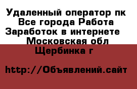 Удаленный оператор пк - Все города Работа » Заработок в интернете   . Московская обл.,Щербинка г.